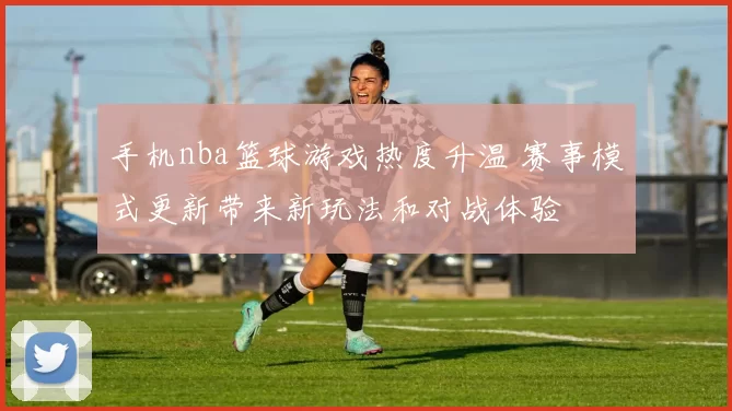 手机nba篮球游戏热度升温 赛事模式更新带来新玩法和对战体验