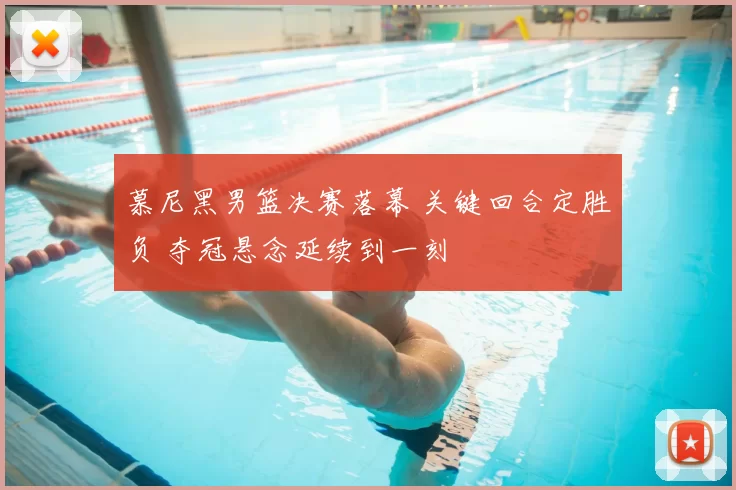 慕尼黑男篮决赛落幕 关键回合定胜负 夺冠悬念延续到一刻