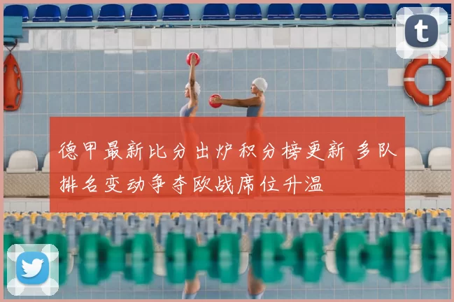 德甲最新比分出炉积分榜更新 多队排名变动争夺欧战席位升温