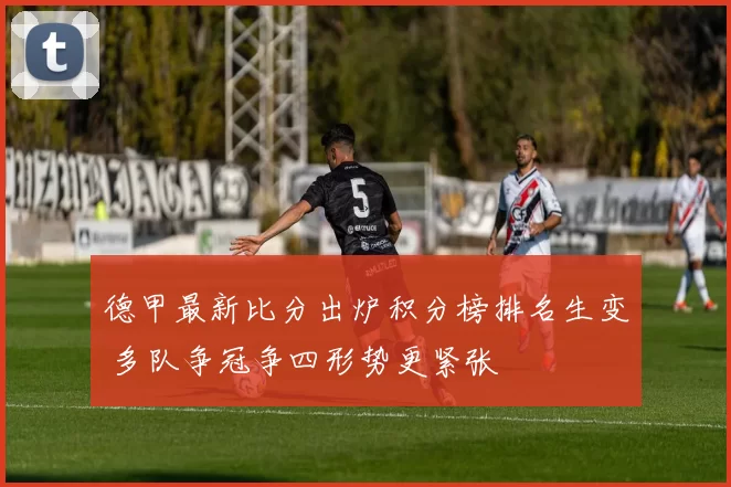 德甲最新比分出炉积分榜排名生变 多队争冠争四形势更紧张