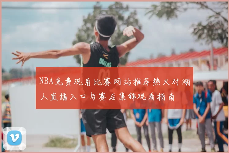 NBA免费观看比赛网站推荐热火对湖人直播入口与赛后集锦观看指南