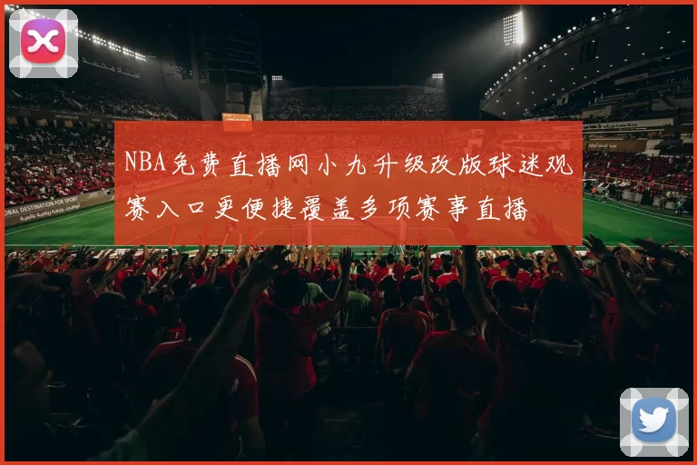 NBA免费直播网小九升级改版球迷观赛入口更便捷覆盖多项赛事直播