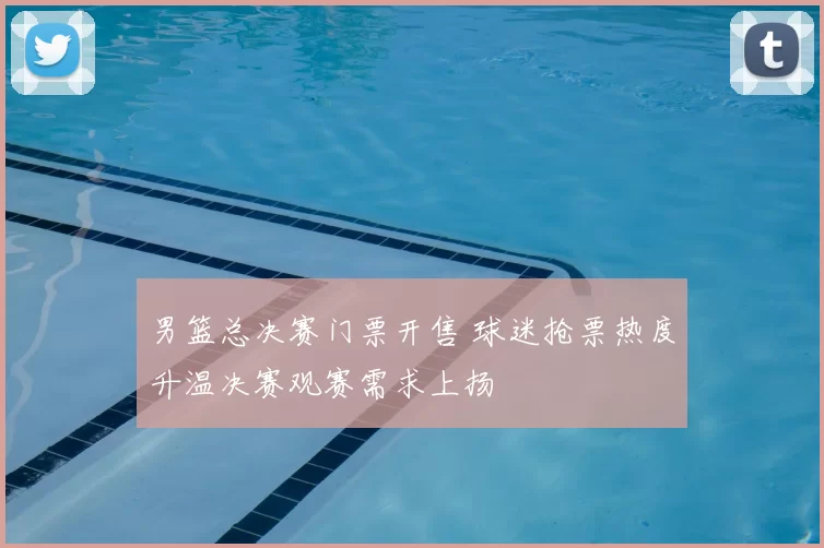 男篮总决赛门票开售 球迷抢票热度升温决赛观赛需求上扬